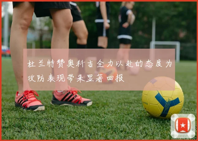 杜兰特赞奥科吉全力以赴的态度为攻防表现带来显著回报
