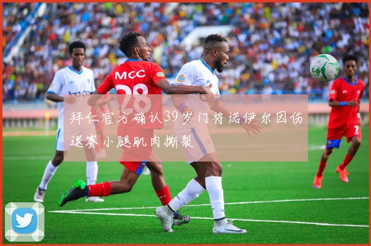拜仁官方确认39岁门将诺伊尔因伤退赛小腿肌肉撕裂