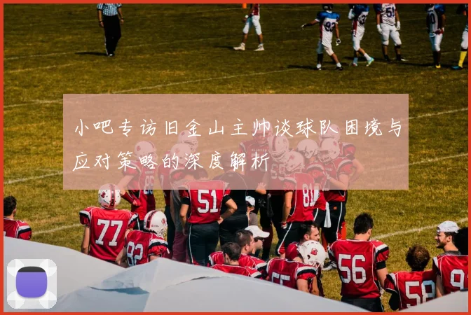 小吧专访旧金山主帅谈球队困境与应对策略的深度解析