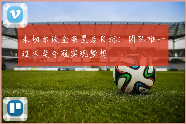 米切尔谈全明星后目标：团队唯一追求是夺冠实现梦想