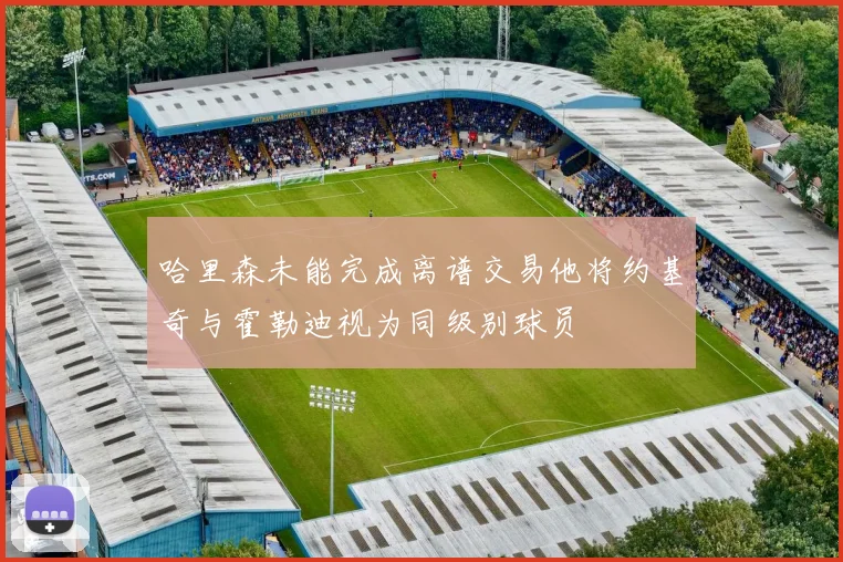 哈里森未能完成离谱交易他将约基奇与霍勒迪视为同级别球员