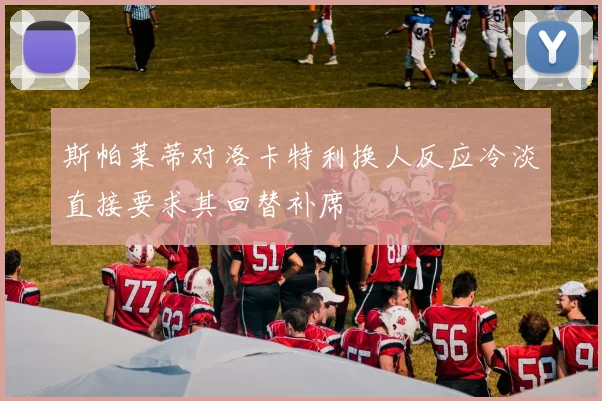 斯帕莱蒂对洛卡特利换人反应冷淡直接要求其回替补席
